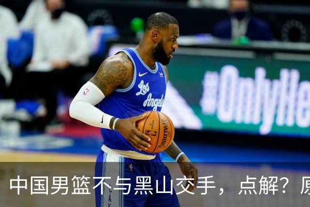中国男篮不与黑山交手，点解？原因揭晓！