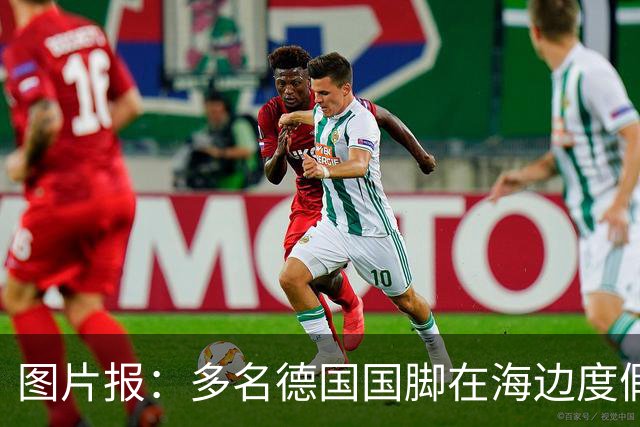图片报：多名德国国脚在海边度假，下周一将回归拜仁备战新赛季