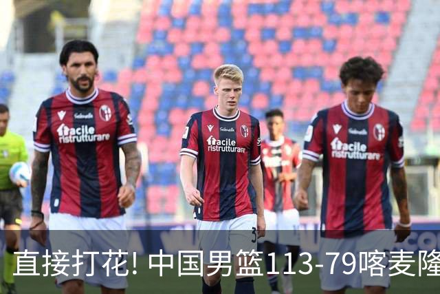直接打花! 中国男篮113-79喀麦隆! 球员评分：6人满分, 2人中规中矩!